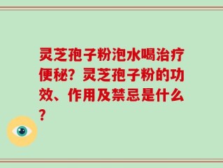 灵芝孢子粉泡水喝治疗便秘？灵芝孢子粉的功效、作用及禁忌是什么？