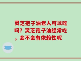 灵芝孢子油老人可以吃吗？灵芝孢子油经常吃，会不会有依赖性呢