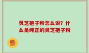 灵芝孢子粉怎么说？什么是纯正的灵芝孢子粉