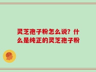 灵芝孢子粉怎么说？什么是纯正的灵芝孢子粉