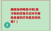 肺癌如何喝孢子粉(孢子粉的饮用方式对于肺癌患者的疗效是怎样的呢？)
