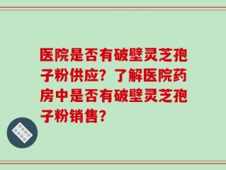 医院是否有破壁灵芝孢子粉供应？了解医院药房中是否有破壁灵芝孢子粉销售？