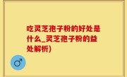 吃灵芝孢子粉的好处是什么_灵芝孢子粉的益处解析)