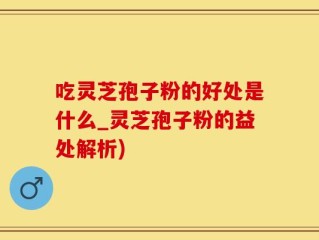 吃灵芝孢子粉的好处是什么_灵芝孢子粉的益处解析)