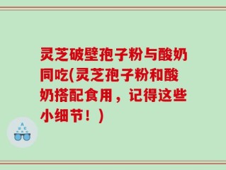 灵芝破壁孢子粉与酸奶同吃(灵芝孢子粉和酸奶搭配食用，记得这些小细节！)