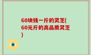 60块钱一斤的灵芝(60元斤的高品质灵芝)