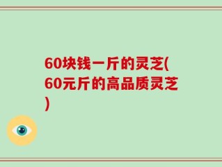 60块钱一斤的灵芝(60元斤的高品质灵芝)