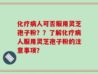 化疗病人可否服用灵芝孢子粉？？了解化疗病人服用灵芝孢子粉的注意事项？