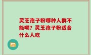 灵芝孢子粉哪种人群不能喝？灵芝孢子粉适合什么人吃