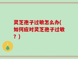 灵芝孢子过敏怎么办(如何应对灵芝孢子过敏？)