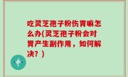 吃灵芝孢子粉伤胃嘛怎么办(灵芝孢子粉会对胃产生副作用，如何解决？)