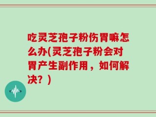 吃灵芝孢子粉伤胃嘛怎么办(灵芝孢子粉会对胃产生副作用，如何解决？)