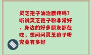 灵芝孢子油治腰疼吗？听说灵芝孢子粉非常好，身边的好多朋友都在吃，想问问灵芝孢子粉究竟有多好