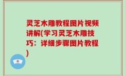 灵芝木雕教程图片视频讲解(学习灵芝木雕技巧：详细步骤图片教程)