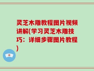 灵芝木雕教程图片视频讲解(学习灵芝木雕技巧：详细步骤图片教程)