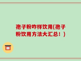 孢子粉咋样饮用(孢子粉饮用方法大汇总！)