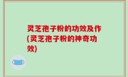 灵芝孢子粉的功效及作(灵芝孢子粉的神奇功效)