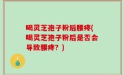 喝灵芝孢子粉后腰疼(喝灵芝孢子粉后是否会导致腰疼？)
