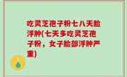 吃灵芝孢子粉七八天脸浮肿(七天多吃灵芝孢子粉，女子脸部浮肿严重)