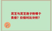 灵芝与灵芝孢子粉哪个贵些？价格对比分析？