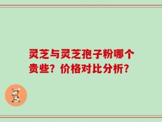 灵芝与灵芝孢子粉哪个贵些？价格对比分析？