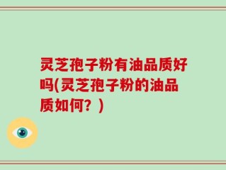 灵芝孢子粉有油品质好吗(灵芝孢子粉的油品质如何？)