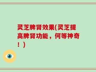 灵芝脾肾效果(灵芝提高脾肾功能，何等神奇！)
