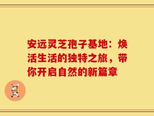 安远灵芝孢子基地：焕活生活的独特之旅，带你开启自然的新篇章