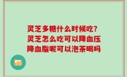 灵芝多糖什么时候吃？灵芝怎么吃可以降血压降血脂呢可以泡茶喝吗