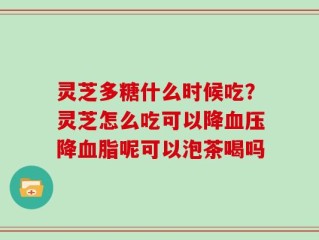 灵芝多糖什么时候吃？灵芝怎么吃可以降血压降血脂呢可以泡茶喝吗