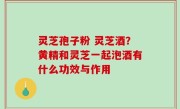 灵芝孢子粉 灵芝酒？黄精和灵芝一起泡酒有什么功效与作用