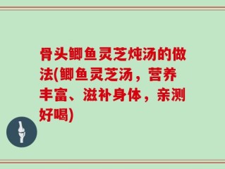 骨头鲫鱼灵芝炖汤的做法(鲫鱼灵芝汤，营养丰富、滋补身体，亲测好喝)