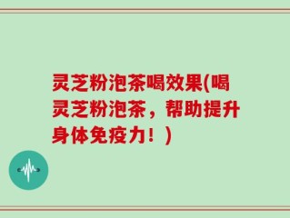 灵芝粉泡茶喝效果(喝灵芝粉泡茶，帮助提升身体免疫力！)