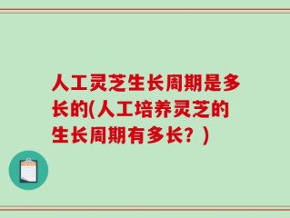 人工灵芝生长周期是多长的(人工培养灵芝的生长周期有多长？)