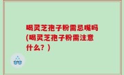 喝灵芝孢子粉需忌嘴吗(喝灵芝孢子粉需注意什么？)