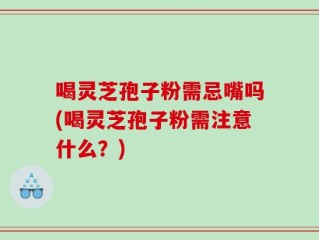 喝灵芝孢子粉需忌嘴吗(喝灵芝孢子粉需注意什么？)