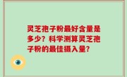 灵芝孢子粉最好含量是多少？科学测算灵芝孢子粉的最佳摄入量？