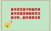 备孕灵芝孢子粉副作用备孕家庭宜慎服用灵芝孢子粉，副作用需注意)