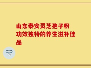 山东泰安灵芝孢子粉 功效独特的养生滋补佳品