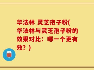 华法林 灵芝孢子粉(华法林与灵芝孢子粉的效果对比：哪一个更有效？)