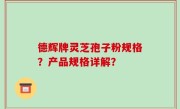 德辉牌灵芝孢子粉规格？产品规格详解？