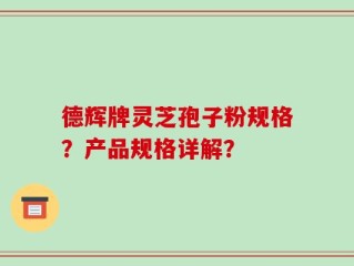 德辉牌灵芝孢子粉规格？产品规格详解？