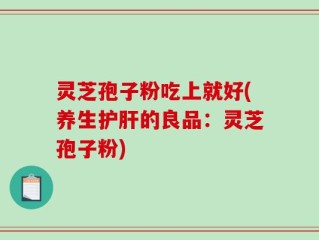 灵芝孢子粉吃上就好(养生护肝的良品：灵芝孢子粉)