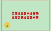 灵芝红豆薏米红枣茶(红枣灵芝红豆薏米茶)