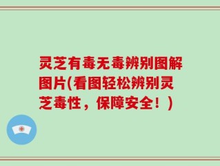 灵芝有毒无毒辨别图解图片(看图轻松辨别灵芝毒性，保障安全！)