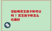 空肚喝灵芝孢子粉可以吗 ？灵芝孢子粉怎么吃最好