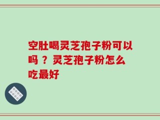 空肚喝灵芝孢子粉可以吗 ？灵芝孢子粉怎么吃最好