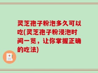 灵芝孢子粉泡多久可以吃(灵芝孢子粉浸泡时间一览，让你掌握正确的吃法)