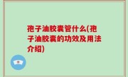 孢子油胶囊管什么(孢子油胶囊的功效及用法介绍)