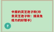 中原的灵芝孢子粉(珍贵灵芝孢子粉：提高免疫力的好帮手)